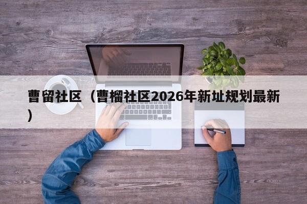 曹留社区（曹榴社区2026年新址规划最新）