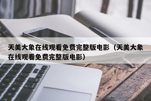 天美大象在线观看免费完整版电影（天美大象在线观看免费完整版电影）