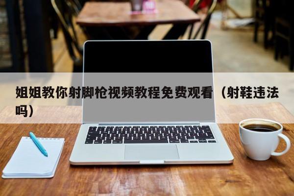 姐姐教你射脚枪视频教程免费观看（射鞋违法吗）
