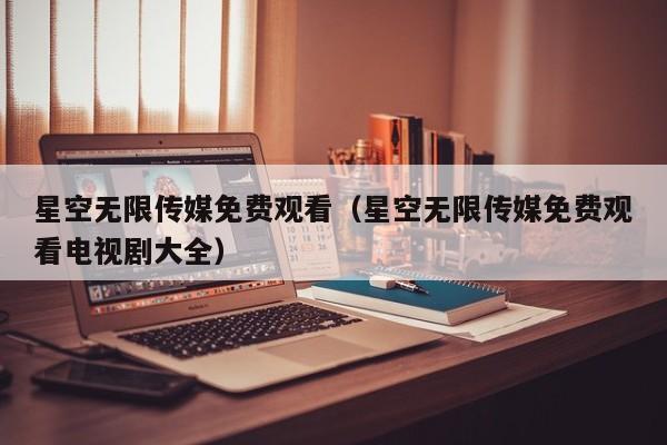 星空无限传媒免费观看（星空无限传媒免费观看电视剧大全）