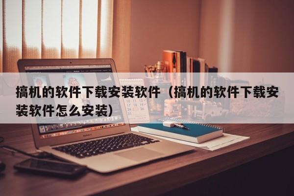 搞机的软件下载安装软件（搞机的软件下载安装软件怎么安装）