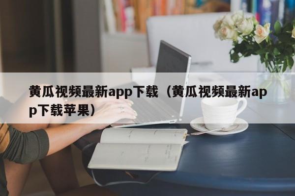 黄瓜视频最新app下载（黄瓜视频最新app下载苹果）