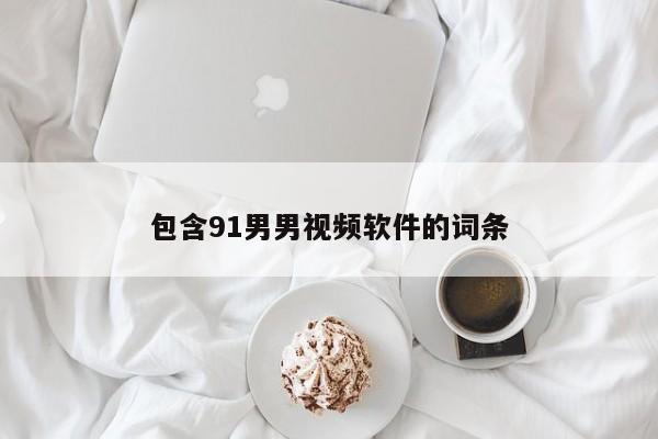 包含91男男视频软件的词条