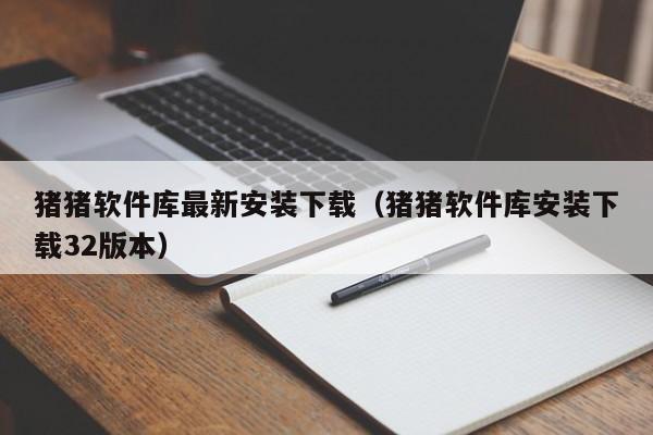 猪猪软件库最新安装下载（猪猪软件库安装下载32版本）