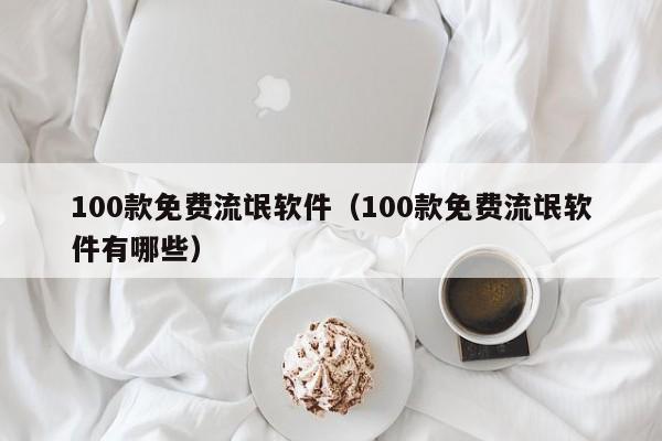 100款免费流氓软件（100款免费流氓软件有哪些）