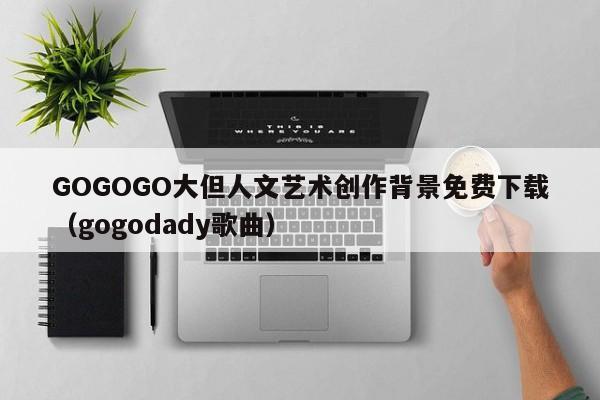 GOGOGO大但人文艺术创作背景免费下载（gogodady歌曲）