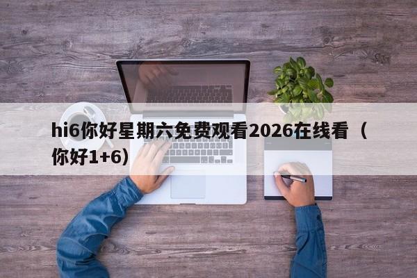 hi6你好星期六免费观看2026在线看（你好1+6）