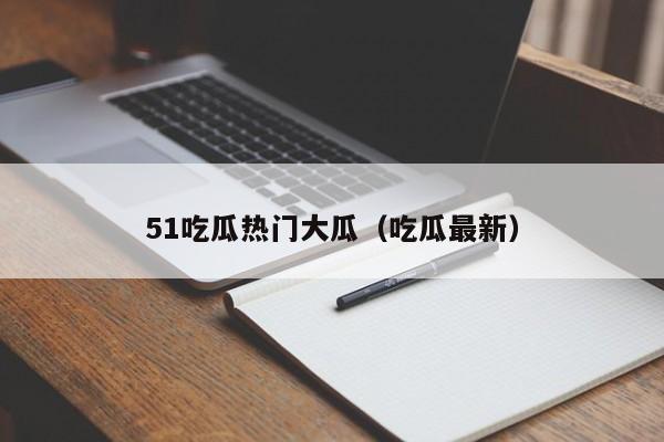 51吃瓜热门大瓜（吃瓜最新）