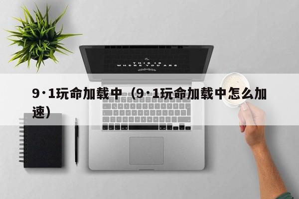 9·1玩命加载中（9·1玩命加载中怎么加速）