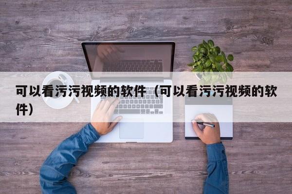 可以看污污视频的软件（可以看污污视频的软件）