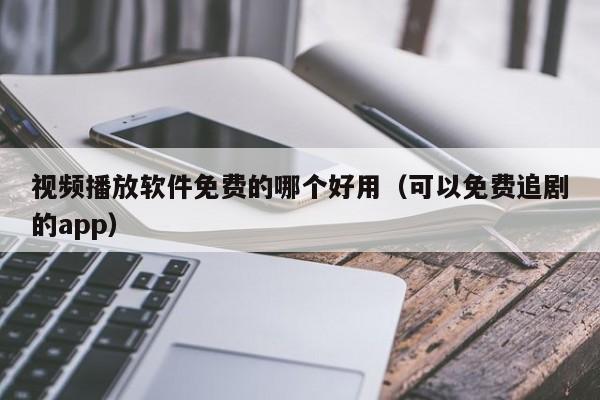 视频播放软件免费的哪个好用（可以免费追剧的app）