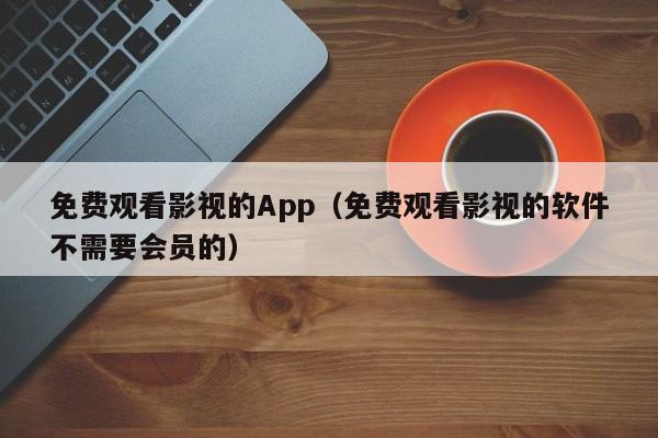 免费观看影视的App（免费观看影视的软件不需要会员的）