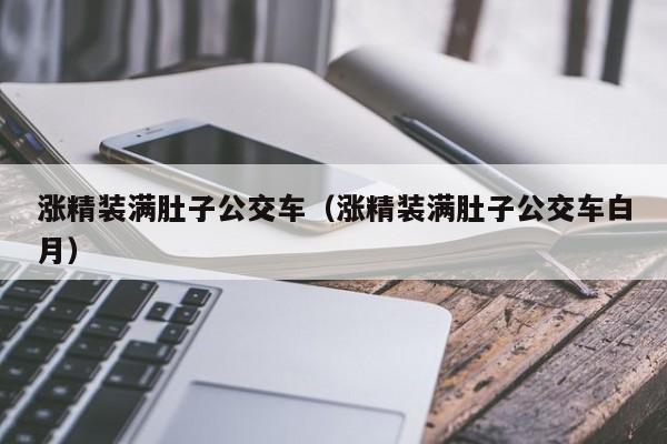 涨精装满肚子公交车（涨精装满肚子公交车白月）