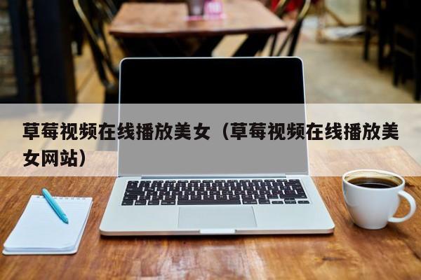 草莓视频在线播放美女（草莓视频在线播放美女网站）