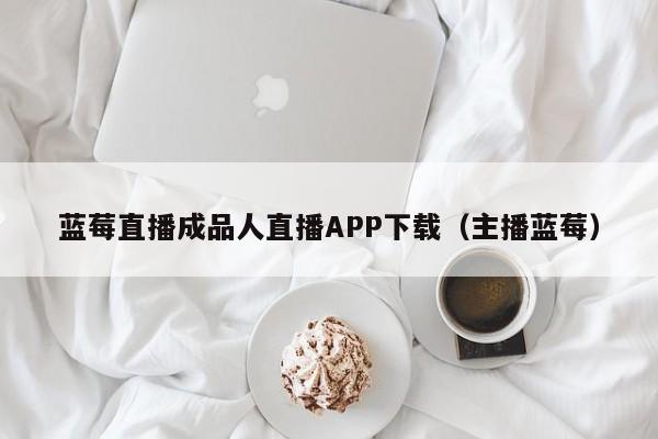 蓝莓直播成品人直播APP下载（主播蓝莓）