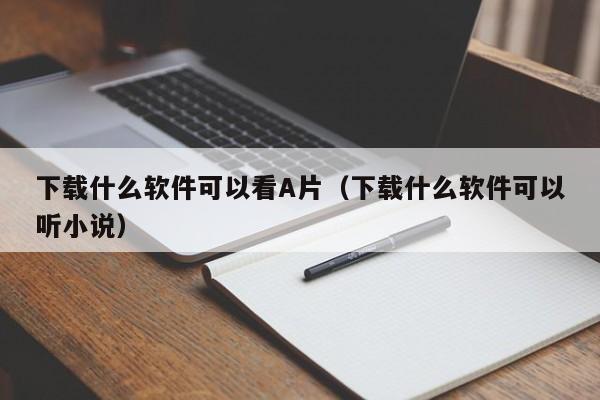 下载什么软件可以看A片（下载什么软件可以听小说）
