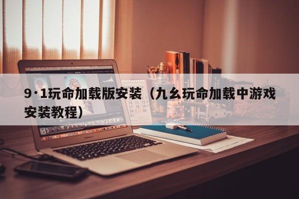 9·1玩命加载版安装（九幺玩命加载中游戏安装教程）