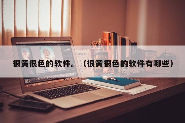 很黄很色的软件。（很黄很色的软件有哪些）