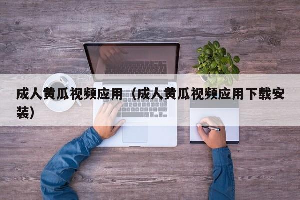 成人黄瓜视频应用（成人黄瓜视频应用下载安装）