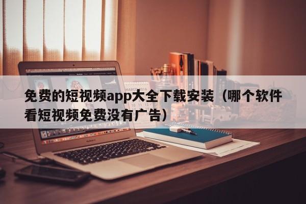 免费的短视频app大全下载安装（哪个软件看短视频免费没有广告）