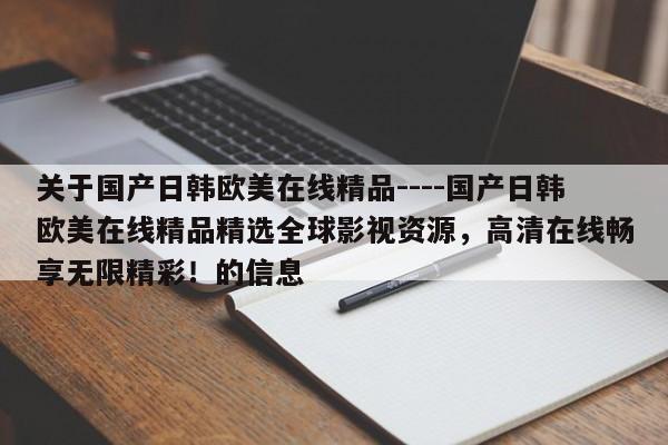 关于国产日韩欧美在线精品----国产日韩欧美在线精品精选全球影视资源，高清在线畅享无限精彩！的信息