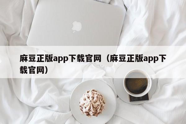麻豆正版app下载官网（麻豆正版app下载官网）