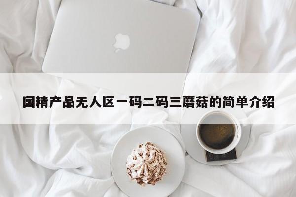 国精产品无人区一码二码三蘑菇的简单介绍
