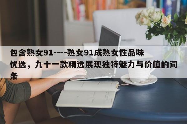 包含熟女91----熟女91成熟女性品味优选，九十一款精选展现独特魅力与价值的词条