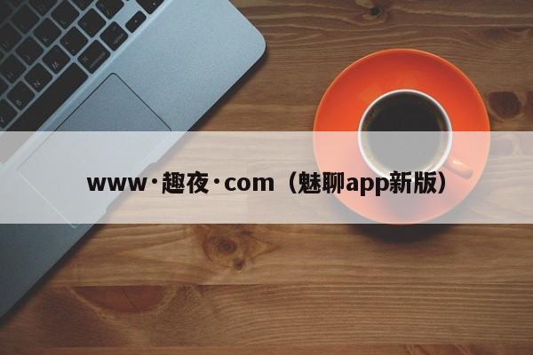www·趣夜·com（魅聊app新版）