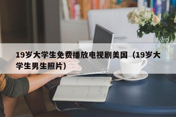 19岁大学生免费播放电视剧美国（19岁大学生男生照片）