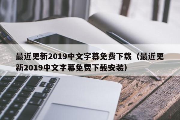最近更新2019中文字幕免费下载（最近更新2019中文字幕免费下载安装）