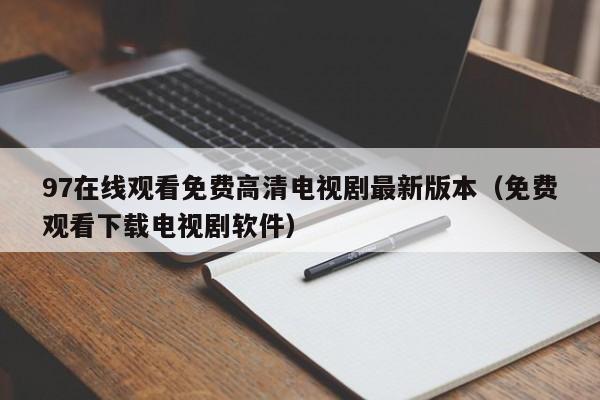 97在线观看免费高清电视剧最新版本（免费观看下载电视剧软件）