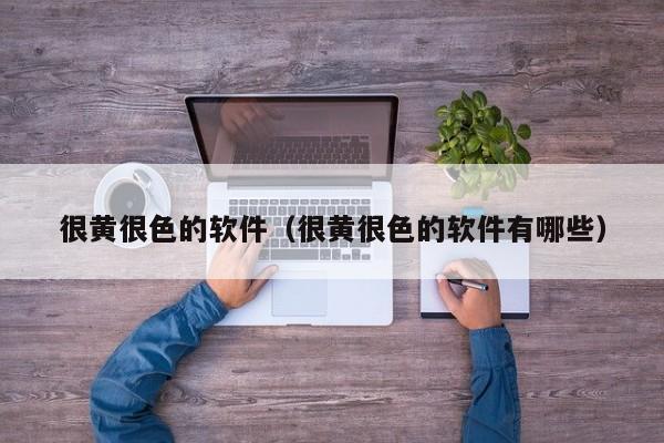 很黄很色的软件（很黄很色的软件有哪些）