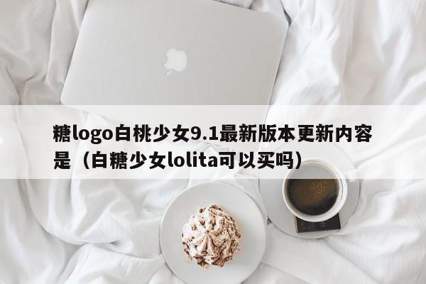 糖logo白桃少女9.1最新版本更新内容是（白糖少女lolita可以买吗）