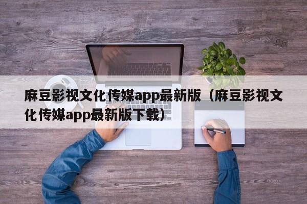 麻豆影视文化传媒app最新版（麻豆影视文化传媒app最新版下载）