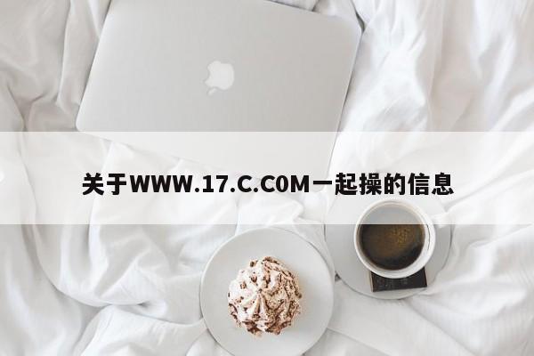 关于WWW.17.C.C0M一起操的信息