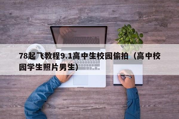 78起飞教程9.1高中生校园偷拍（高中校园学生照片男生）
