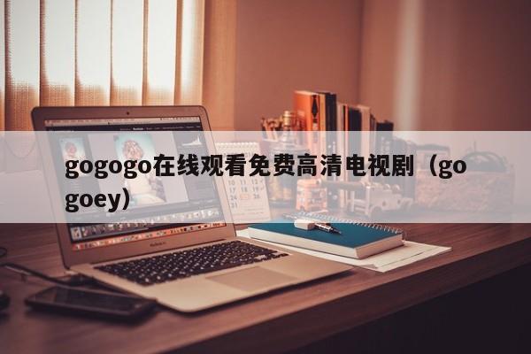gogogo在线观看免费高清电视剧（gogoey）