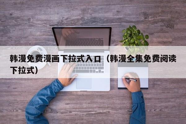韩漫免费漫画下拉式入口（韩漫全集免费阅读下拉式）