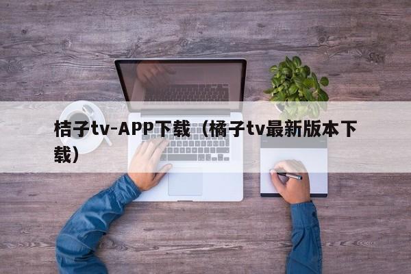 桔子tv-APP下载（橘子tv最新版本下载）