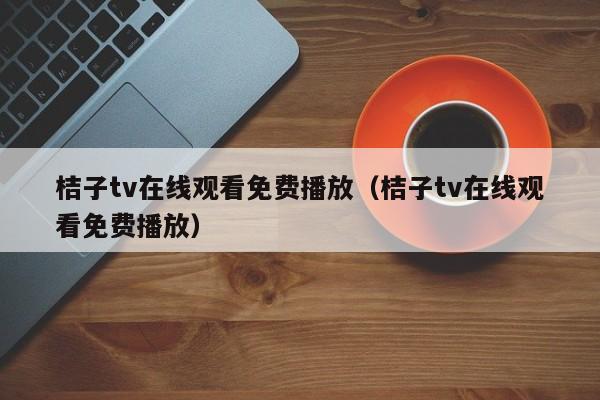 桔子tv在线观看免费播放（桔子tv在线观看免费播放）