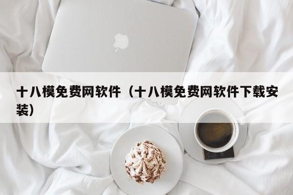 十八模免费网软件（十八模免费网软件下载安装）