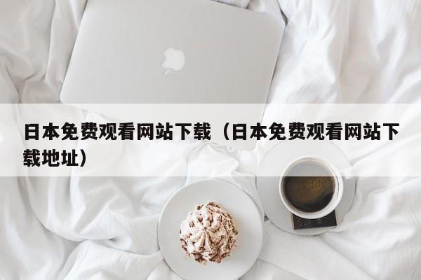 日本免费观看网站下载（日本免费观看网站下载地址）