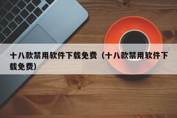 十八款禁用软件下载免费（十八款禁用软件下载免费）