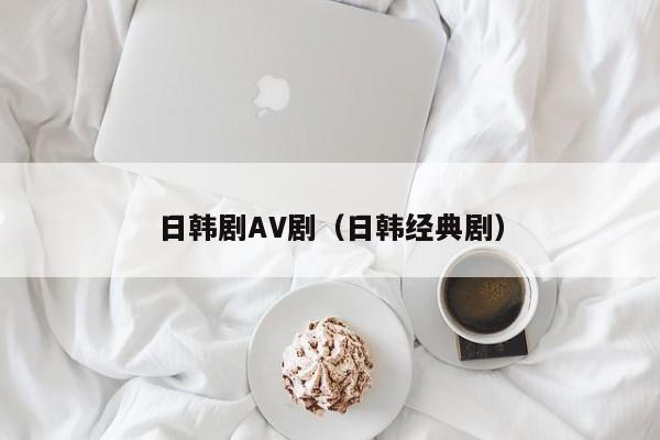 日韩剧AV剧（日韩经典剧）