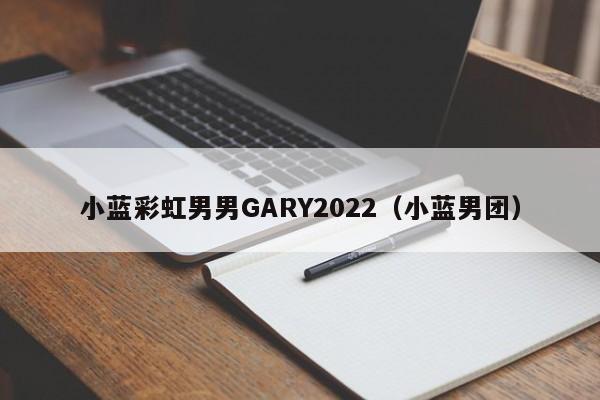 小蓝彩虹男男GARY2022（小蓝男团）