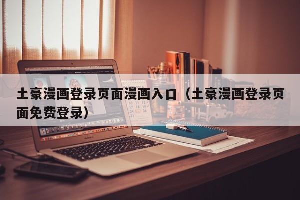 土豪漫画登录页面漫画入口（土豪漫画登录页面免费登录）