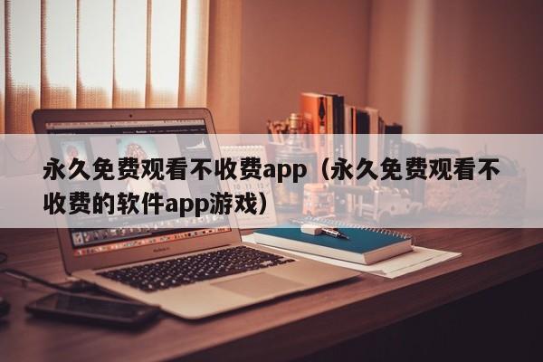 永久免费观看不收费app（永久免费观看不收费的软件app游戏）