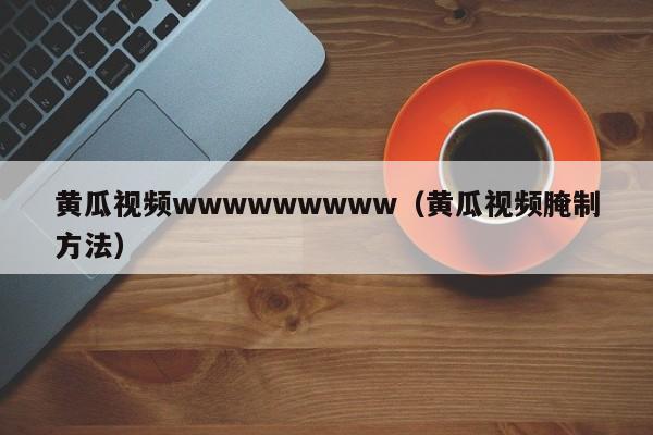 黄瓜视频wwwwwwwww（黄瓜视频腌制方法）