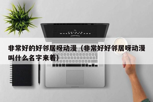 非常好的好邻居呀动漫（非常好好邻居呀动漫叫什么名字来着）